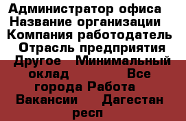 Администратор офиса › Название организации ­ Компания-работодатель › Отрасль предприятия ­ Другое › Минимальный оклад ­ 24 000 - Все города Работа » Вакансии   . Дагестан респ.